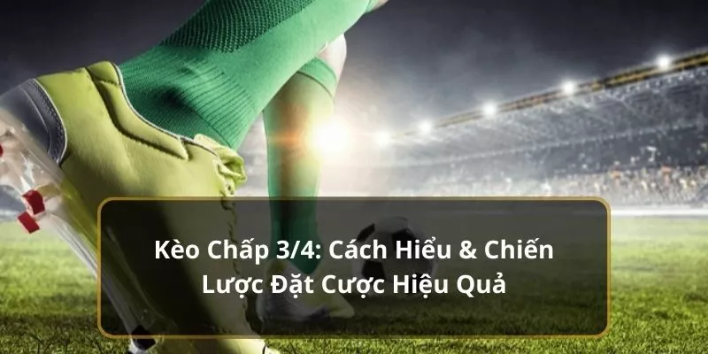 Kèo Chấp 3/4: Cách Hiểu & Chiến Lược Đặt Cược Hiệu Quả